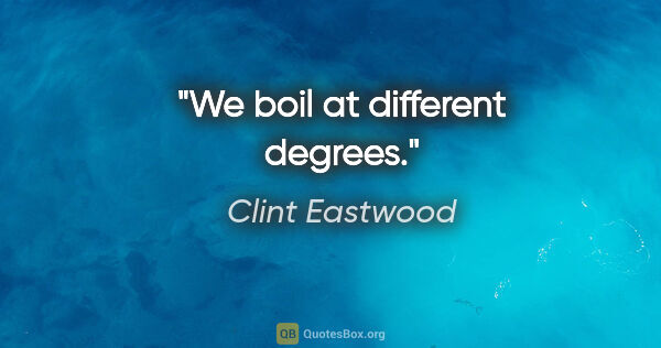 Clint Eastwood quote: "We boil at different degrees."