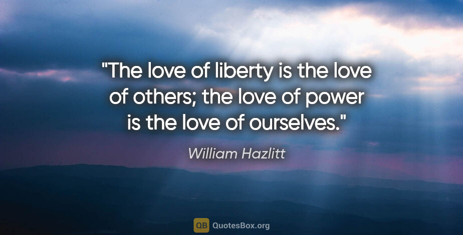 William Hazlitt quote: "The love of liberty is the love of others; the love of power..."