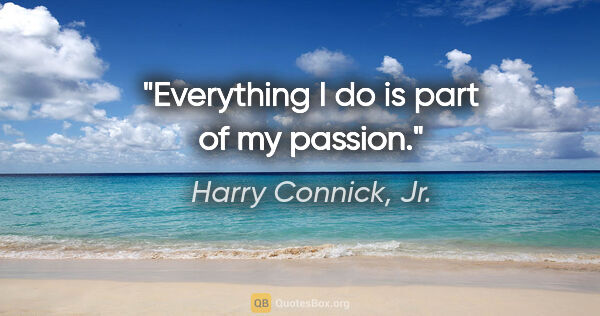 Harry Connick, Jr. quote: "Everything I do is part of my passion."