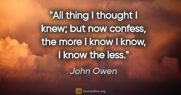 John Owen quote: "All thing I thought I knew; but now confess, the more I know I..."