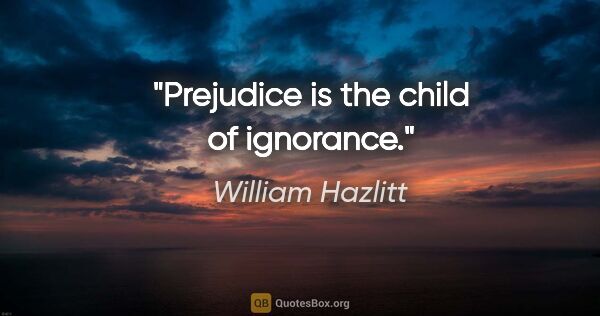 William Hazlitt quote: "Prejudice is the child of ignorance."