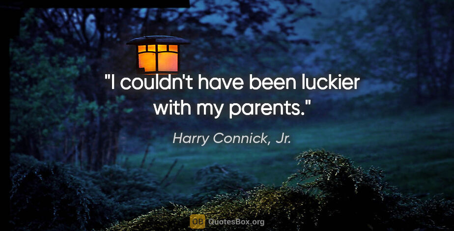 Harry Connick, Jr. quote: "I couldn't have been luckier with my parents."