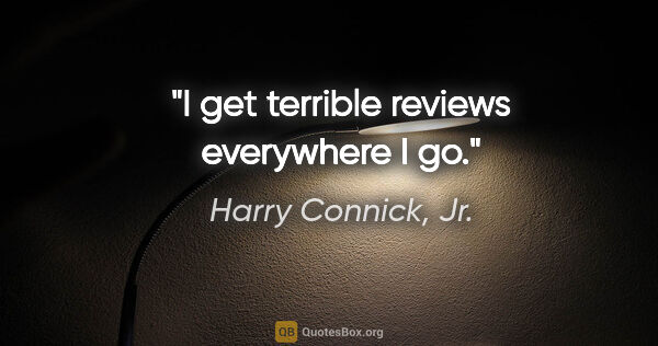 Harry Connick, Jr. quote: "I get terrible reviews everywhere I go."