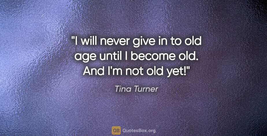 Tina Turner quote: "I will never give in to old age until I become old. And I'm..."