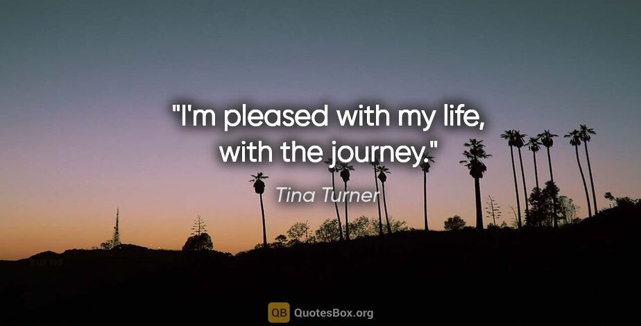 Tina Turner quote: "I'm pleased with my life, with the journey."