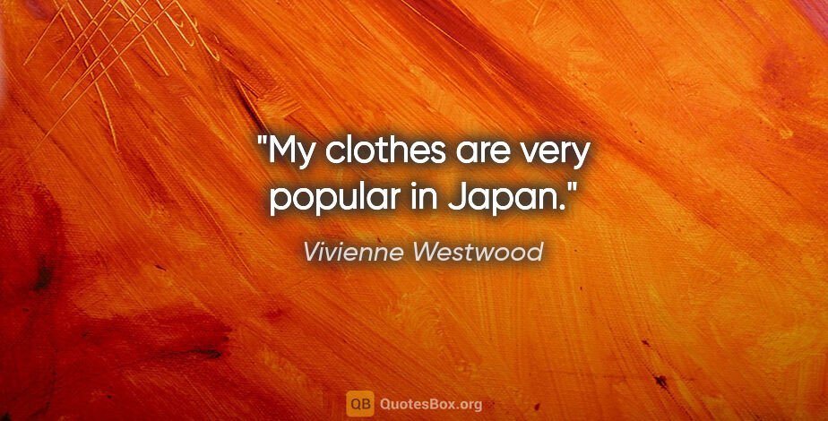 Vivienne Westwood quote: "My clothes are very popular in Japan."
