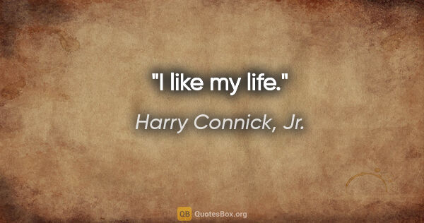 Harry Connick, Jr. quote: "I like my life."