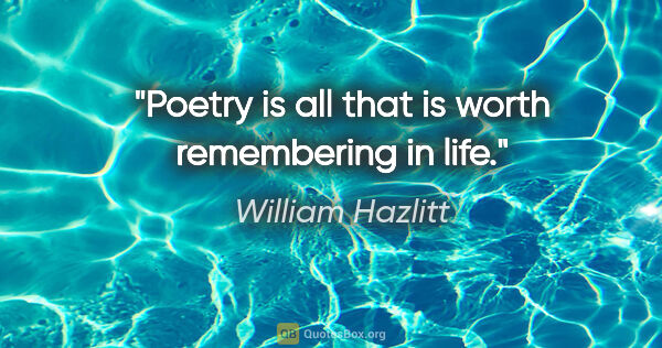 William Hazlitt quote: "Poetry is all that is worth remembering in life."