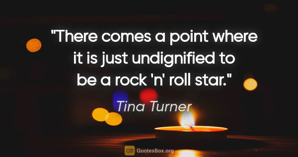 Tina Turner quote: "There comes a point where it is just undignified to be a rock..."