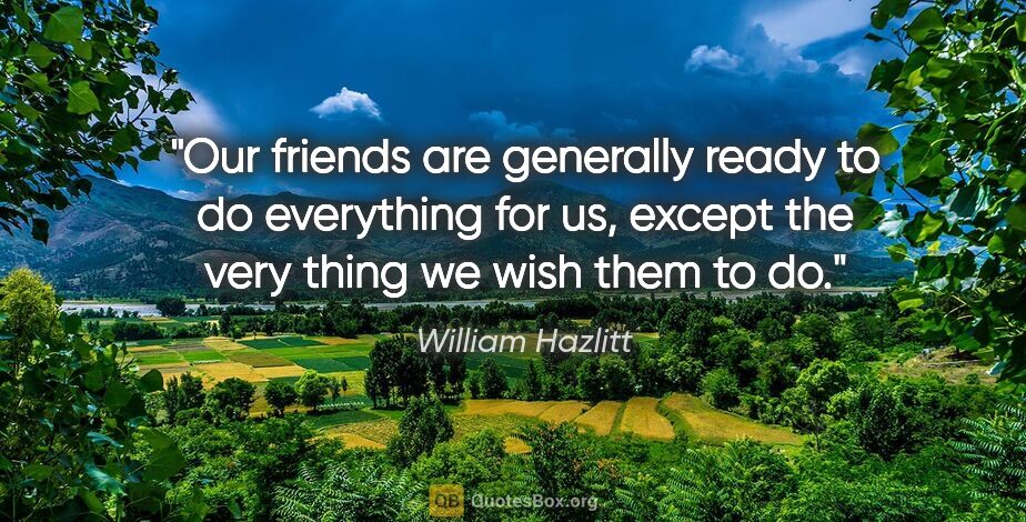 William Hazlitt quote: "Our friends are generally ready to do everything for us,..."