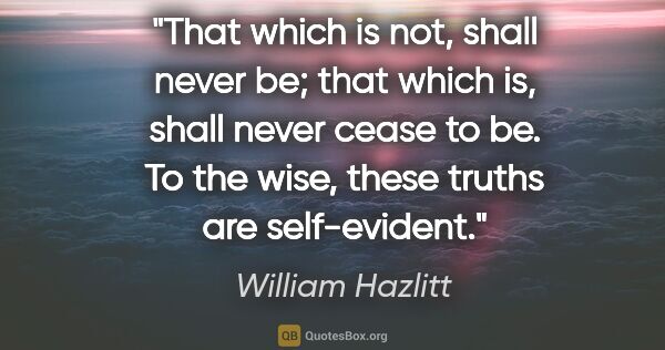 William Hazlitt quote: "That which is not, shall never be; that which is, shall never..."