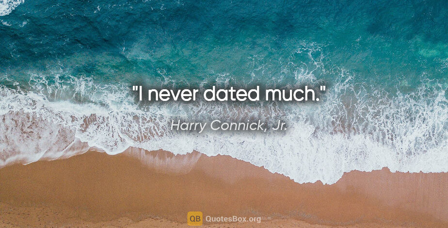 Harry Connick, Jr. quote: "I never dated much."