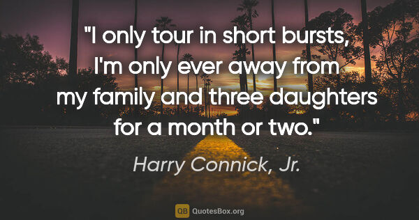 Harry Connick, Jr. quote: "I only tour in short bursts, I'm only ever away from my family..."