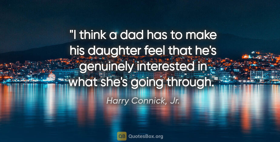 Harry Connick, Jr. quote: "I think a dad has to make his daughter feel that he's..."
