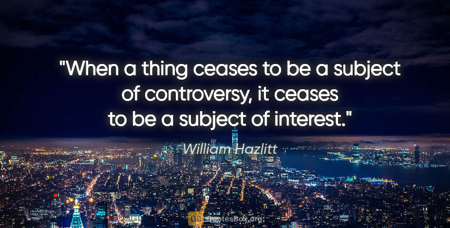 William Hazlitt quote: "When a thing ceases to be a subject of controversy, it ceases..."