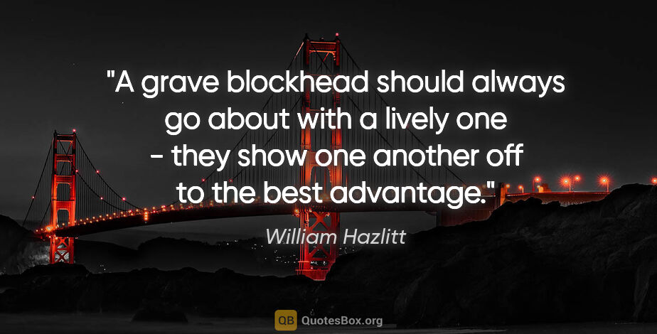 William Hazlitt quote: "A grave blockhead should always go about with a lively one -..."