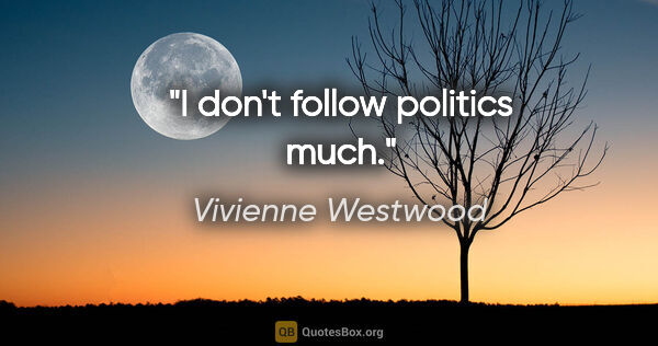 Vivienne Westwood quote: "I don't follow politics much."