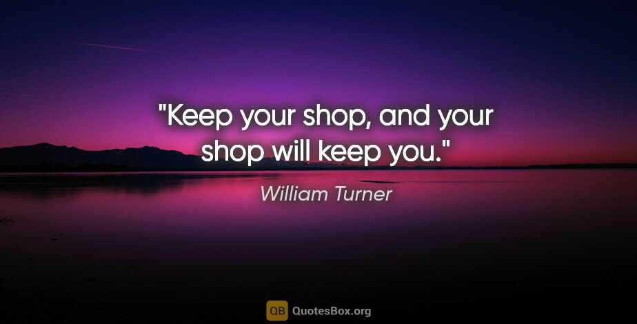 William Turner quote: "Keep your shop, and your shop will keep you."