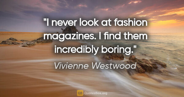 Vivienne Westwood quote: "I never look at fashion magazines. I find them incredibly boring."
