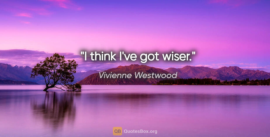 Vivienne Westwood quote: "I think I've got wiser."