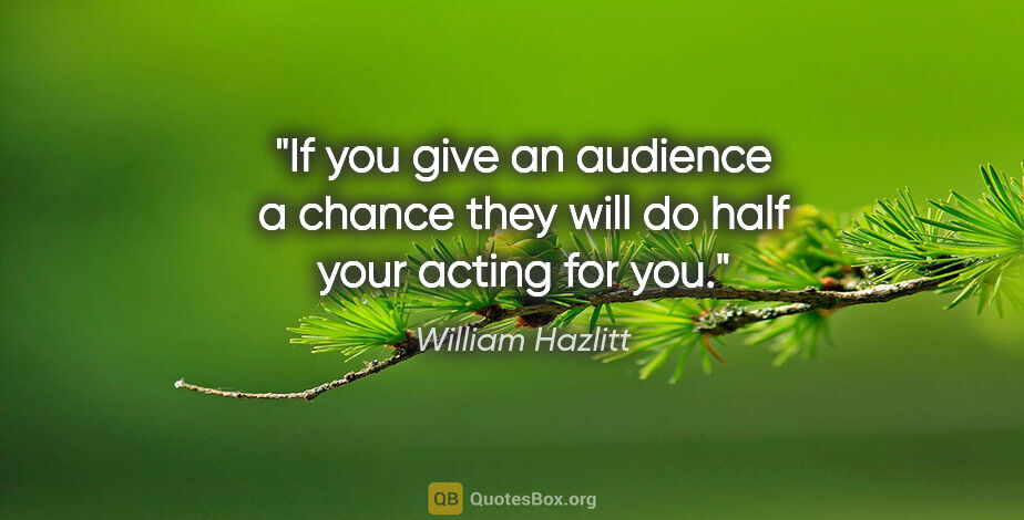 William Hazlitt quote: "If you give an audience a chance they will do half your acting..."