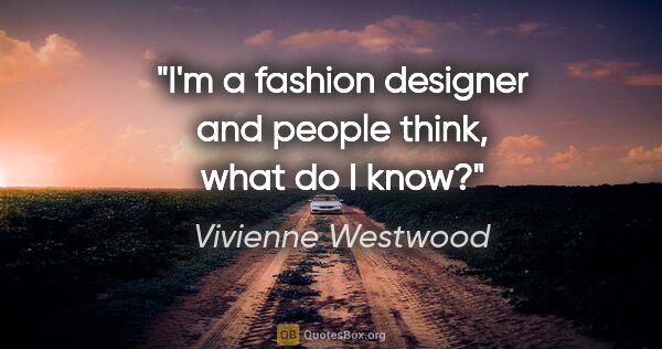 Vivienne Westwood quote: "I'm a fashion designer and people think, what do I know?"