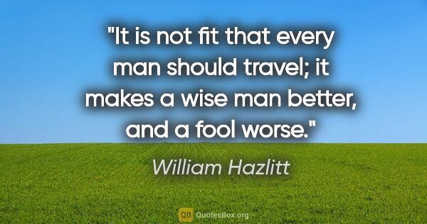 William Hazlitt quote: "It is not fit that every man should travel; it makes a wise..."