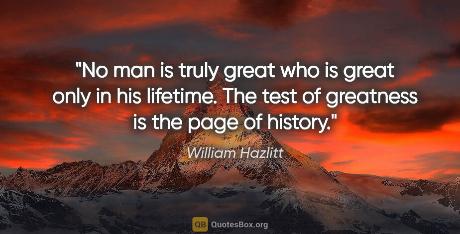 William Hazlitt quote: "No man is truly great who is great only in his lifetime. The..."