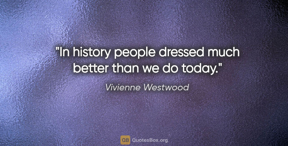 Vivienne Westwood quote: "In history people dressed much better than we do today."