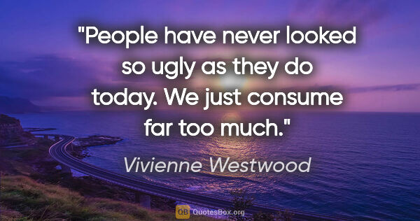 Vivienne Westwood quote: "People have never looked so ugly as they do today. We just..."