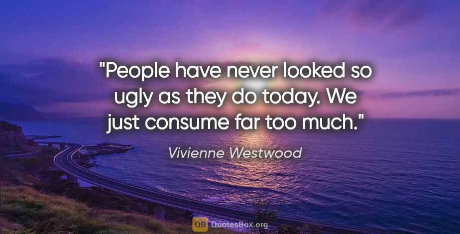 Vivienne Westwood quote: "People have never looked so ugly as they do today. We just..."