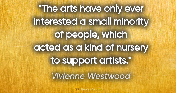 Vivienne Westwood quote: "The arts have only ever interested a small minority of people,..."