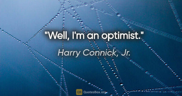 Harry Connick, Jr. quote: "Well, I'm an optimist."