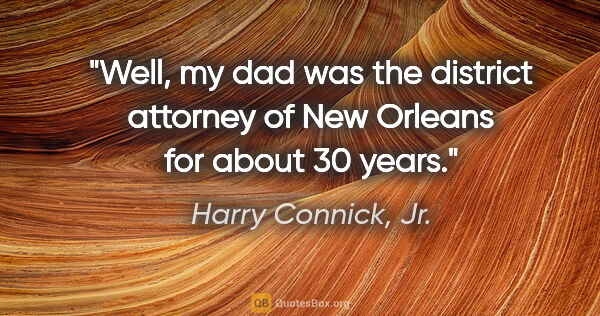 Harry Connick, Jr. quote: "Well, my dad was the district attorney of New Orleans for..."