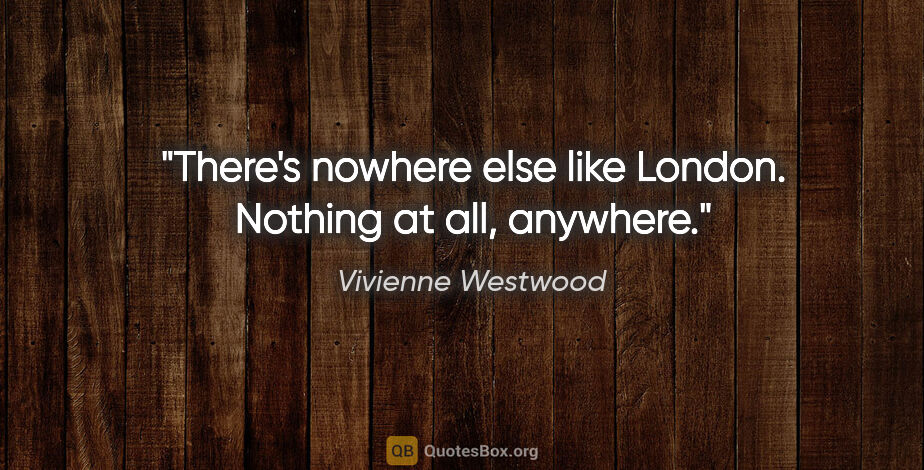 Vivienne Westwood quote: "There's nowhere else like London. Nothing at all, anywhere."
