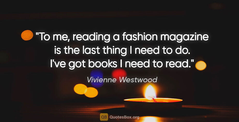 Vivienne Westwood quote: "To me, reading a fashion magazine is the last thing I need to..."