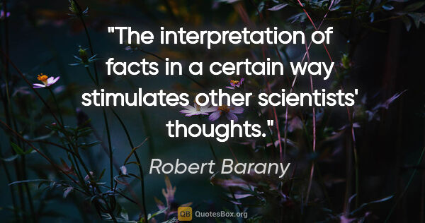 Robert Barany quote: "The interpretation of facts in a certain way stimulates other..."
