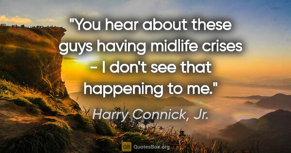 Harry Connick, Jr. quote: "You hear about these guys having midlife crises - I don't see..."