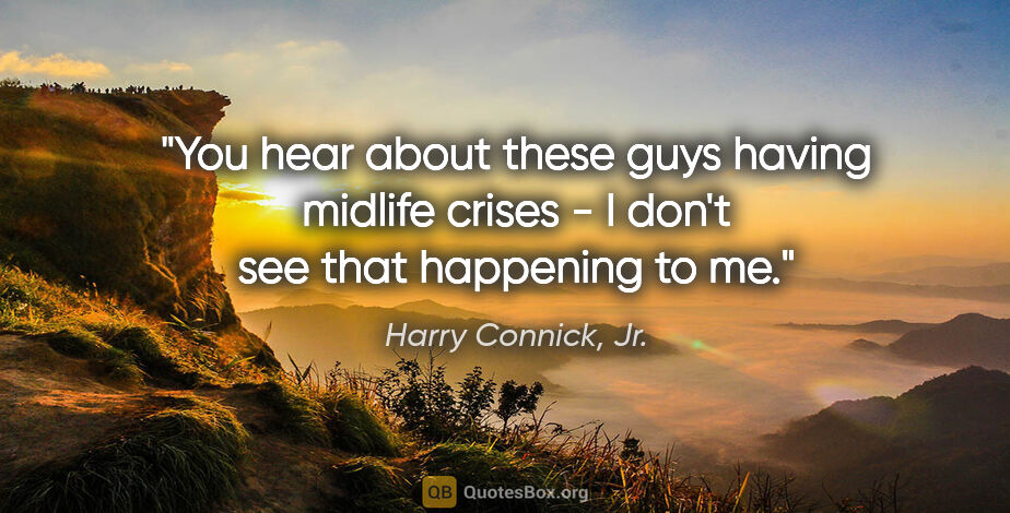 Harry Connick, Jr. quote: "You hear about these guys having midlife crises - I don't see..."