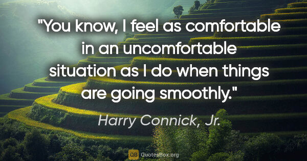 Harry Connick, Jr. quote: "You know, I feel as comfortable in an uncomfortable situation..."