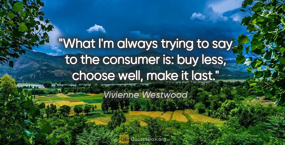 Vivienne Westwood quote: "What I'm always trying to say to the consumer is: buy less,..."
