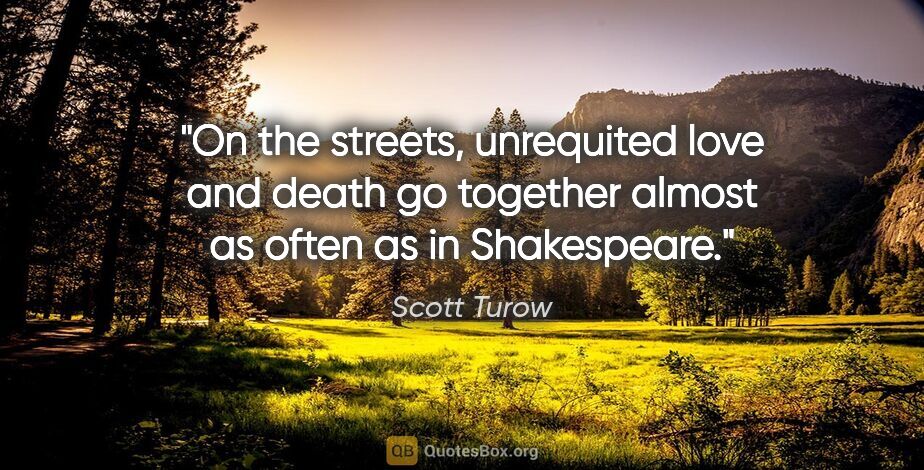 Scott Turow quote: "On the streets, unrequited love and death go together almost..."