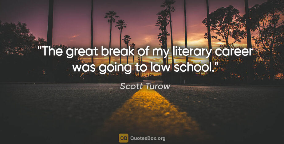 Scott Turow quote: "The great break of my literary career was going to law school."