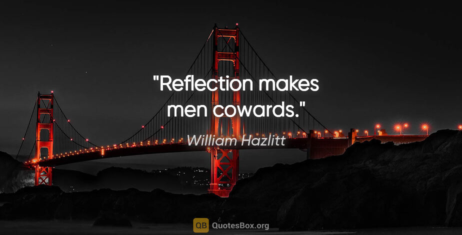 William Hazlitt quote: "Reflection makes men cowards."