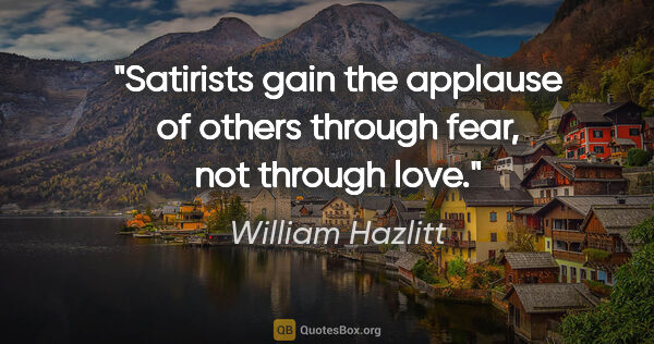 William Hazlitt quote: "Satirists gain the applause of others through fear, not..."