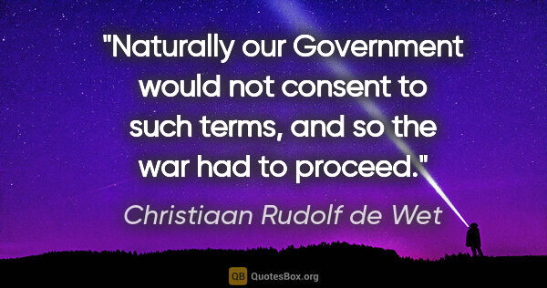 Christiaan Rudolf de Wet quote: "Naturally our Government would not consent to such terms, and..."