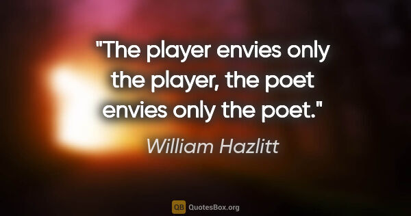 William Hazlitt quote: "The player envies only the player, the poet envies only the poet."