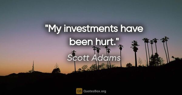 Scott Adams quote: "My investments have been hurt."