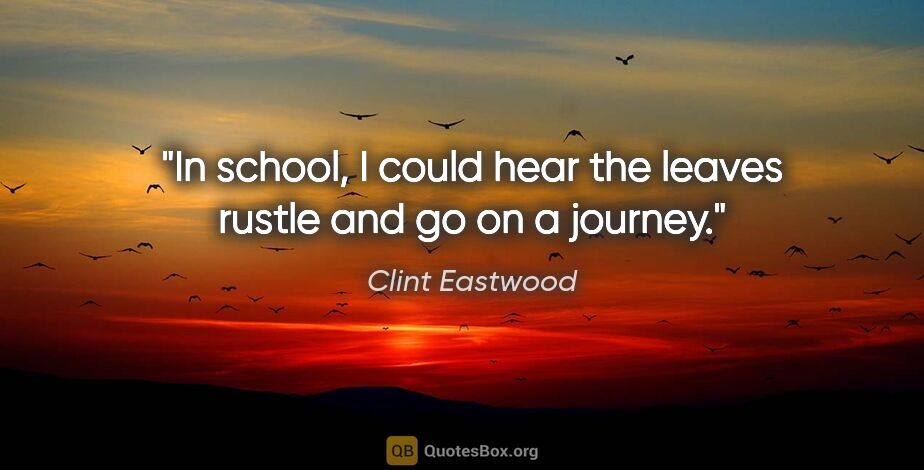 Clint Eastwood quote: "In school, I could hear the leaves rustle and go on a journey."