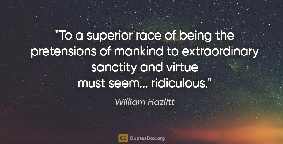 William Hazlitt quote: "To a superior race of being the pretensions of mankind to..."